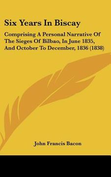 portada six years in biscay: comprising a personal narrative of the sieges of bilbao, in june 1835, and october to december, 1836 (1838) (en Inglés)