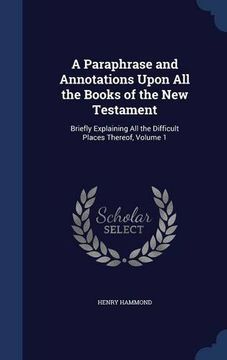 portada A Paraphrase and Annotations Upon All the Books of the New Testament: Briefly Explaining All the Difficult Places Thereof, Volume 1