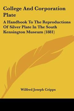 portada college and corporation plate: a handbook to the reproductions of silver plate in the south kensington museum (1881) (en Inglés)