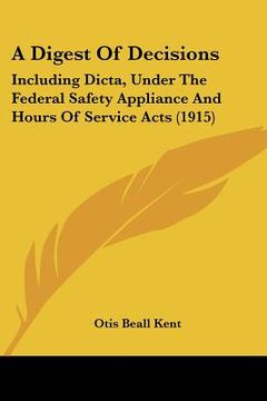 portada a digest of decisions: including dicta, under the federal safety appliance and hours of service acts (1915) (en Inglés)