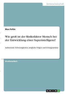 portada Wie groß ist der Risikofaktor Mensch bei der Entwicklung einer Superintelligenz?: Auftretende Schwierigkeiten, mögliche Folgen und Lösungsansätze (en Alemán)