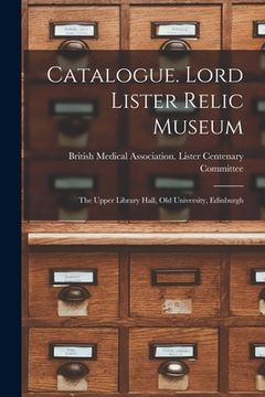portada Catalogue. Lord Lister Relic Museum: the Upper Library Hall, Old University, Edinburgh (en Inglés)