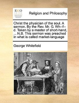 portada christ the physician of the soul. a sermon. by the rev. mr. g. wh--f--d. taken by a master of short-hand, ... n.b. this sermon was preached in what is (en Inglés)