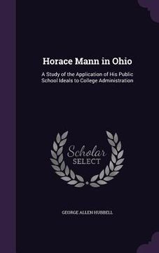 portada Horace Mann in Ohio: A Study of the Application of His Public School Ideals to College Administration (en Inglés)