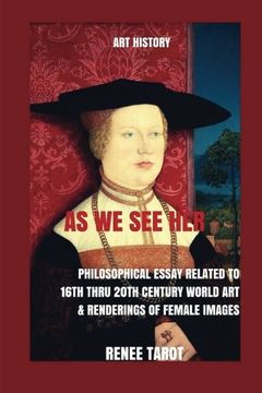 portada As We See Her: Philosophical Essay Related to 16th thru 20th Century World Art & Renderings of Female Images