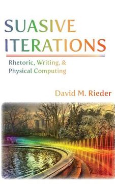 portada Suasive Iterations: Rhetoric, Writing, and Physical Computing
