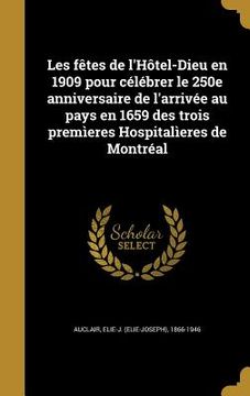 portada Les fêtes de l'Hôtel-Dieu en 1909 pour célébrer le 250e anniversaire de l'arrivée au pays en 1659 des trois premìeres Hospitalìeres de Montréal (en Francés)