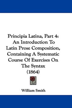 portada principia latina, part 4: an introduction to latin prose composition, containing a systematic course of exercises on the syntax (1864)