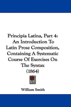 portada principia latina, part 4: an introduction to latin prose composition, containing a systematic course of exercises on the syntax (1864) (in English)