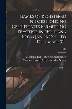 portada Names of Registered Nurses Holding Certificates Permitting Practice in Montana From January 1 ... to December 31 ..; 1946 (en Inglés)
