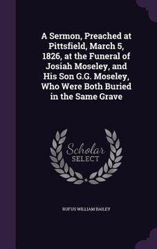 portada A Sermon, Preached at Pittsfield, March 5, 1826, at the Funeral of Josiah Moseley, and His Son G.G. Moseley, Who Were Both Buried in the Same Grave