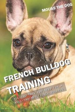 portada French Bulldog Training: All the Tips You Need for a Well-Trained French Bulldog (en Inglés)