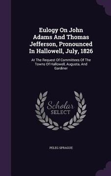 portada Eulogy On John Adams And Thomas Jefferson, Pronounced In Hallowell, July, 1826: At The Request Of Committees Of The Towns Of Hallowell, Augusta, And G (en Inglés)