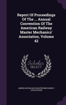 portada Report Of Proceedings Of The ... Annual Convention Of The American Railway Master Mechanics' Association, Volume 42 (en Inglés)