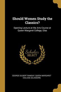 portada Should Women Study the Classics?: Opening Lecture at the Arts Course at Queen Margaret College, Glas (en Inglés)