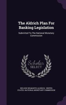 portada The Aldrich Plan For Banking Legislation: Submitted To The National Monetary Commission