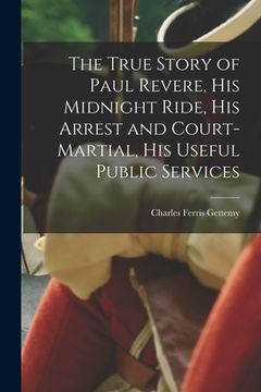 portada The True Story of Paul Revere, his Midnight Ride, his Arrest and Court-martial, his Useful Public Services (en Inglés)