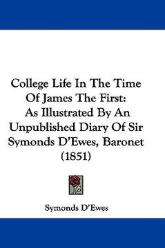 portada college life in the time of james the first: as illustrated by an unpublished diary of sir symonds d'ewes, baronet (1851) (en Inglés)
