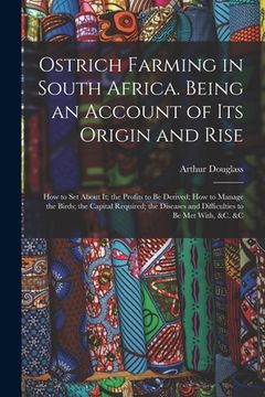 portada Ostrich Farming in South Africa. Being an Account of its Origin and Rise; how to set About it; the Profits to be Derived; how to Manage the Birds; the (en Inglés)