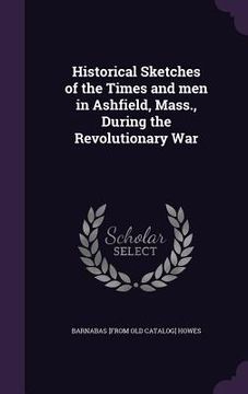 portada Historical Sketches of the Times and men in Ashfield, Mass., During the Revolutionary War (en Inglés)