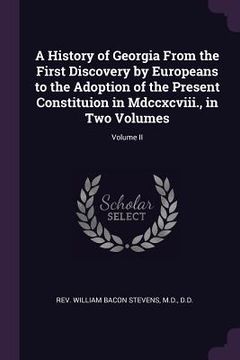 portada A History of Georgia From the First Discovery by Europeans to the Adoption of the Present Constituion in Mdccxcviii., in Two Volumes; Volume II (en Inglés)