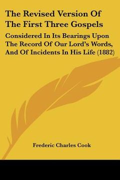 portada the revised version of the first three gospels: considered in its bearings upon the record of our lord's words, and of incidents in his life (1882) (en Inglés)