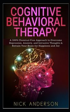portada Cognitive Behavioral Therapy: A 100% Chemical-Free Approach to Overcome Depression, Anxiety, and Intrusive Thoughts & Retrain Your Brain for Happine (en Inglés)