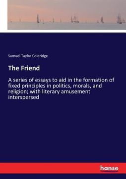 portada The Friend: A series of essays to aid in the formation of fixed principles in politics, morals, and religion; with literary amusem (en Inglés)
