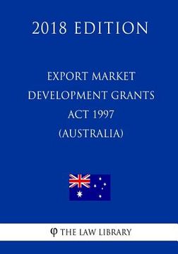 portada Export Market Development Grants Act 1997 (Australia) (2018 Edition) (en Inglés)