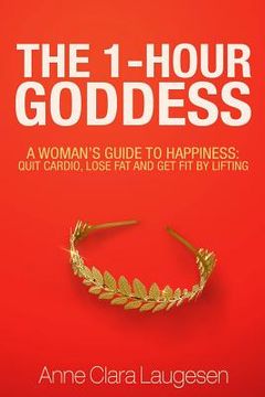 portada The 1-Hour Goddess: A Woman's Guide to Happiness: Quit Cardio, Lose Fat and Get Fit by Lifting (en Inglés)