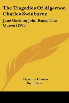 portada the tragedies of algernon charles swinburne: jane gordon; john knox; the queen (1905) (en Inglés)