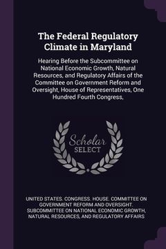 portada The Federal Regulatory Climate in Maryland: Hearing Before the Subcommittee on National Economic Growth, Natural Resources, and Regulatory Affairs of (en Inglés)