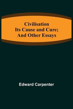 portada Civilisation; Its Cause and Cure; and Other Essays