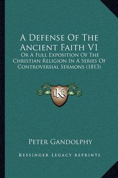 portada a defense of the ancient faith v1: or a full exposition of the christian religion in a series of controversial sermons (1813) (en Inglés)