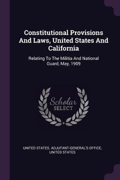 portada Constitutional Provisions And Laws, United States And California: Relating To The Militia And National Guard, May, 1909 (en Inglés)