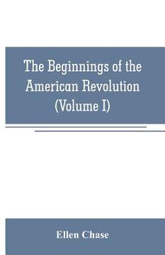 portada The beginnings of the American Revolution: based on contemporary letters, diaries, and other documents (Volume I) (en Inglés)