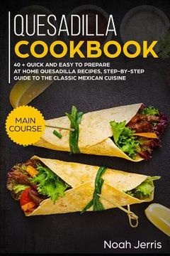 portada Quesadilla Cookbook: Main Course - 40 + Quick and Easy to Prepare at Home Quesadilla Recipes, Step-By-Step Guide to the Classic Mexican Cui (en Inglés)