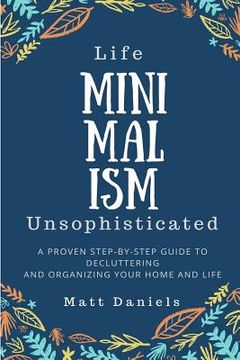 portada Minimalism: Life Unsophisticated: A Proven Step-By-Step Guide to Decluttering and Organizing your Home and Life (en Inglés)