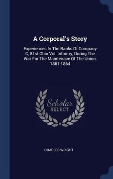 portada A Corporal's Story: Experiences In The Ranks Of Company C, 81st Ohio Vol. Infantry, During The War For The Maintenace Of The Union, 1861-1