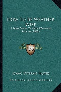 portada how to be weather wise: a new view of our weather system (1882)