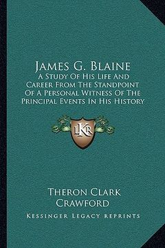 portada james g. blaine: a study of his life and career from the standpoint of a personal witness of the principal events in his history (en Inglés)