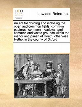 portada an act for dividing and inclosing the open and common fields, common pastures, common meadows, and common and waste grounds within the manor and pari (in English)