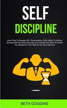 portada Self Discipline: Learn How To Develop Grit, Perseverance, Daily Habits To Achieve Success With No Drama Excuses And Change Your Mind To (en Inglés)