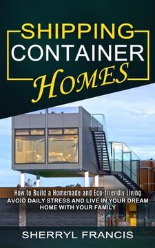 portada Shipping Container Homes: How to Build a Homemade and Eco-friendly Living (Avoid Daily Stress and Live in Your Dream Home With Your Family) (en Inglés)