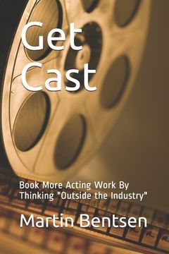 portada Get Cast: Book More Acting Work By Thinking Outside the Industry (en Inglés)