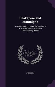portada Shakspere and Montaigne: An Endeavour to Explain the Tendency of 'Hamlet' From Allusions in Contemporary Works (en Inglés)