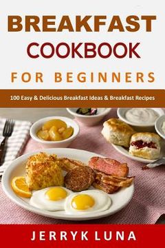 portada Breakfast Cookbook for Beginners: 100 Easy & Delicious Breakfast Ideas & Breakfast Recipes (en Inglés)