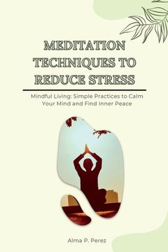 portada Meditation Techniques to Reduce Stress: Mindful Living: Simple Practices to Calm Your Mind and Find Inner Peace