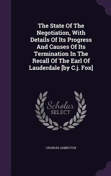 portada The State Of The Negotiation, With Details Of Its Progress And Causes Of Its Termination In The Recall Of The Earl Of Lauderdale [by C.j. Fox] (en Inglés)