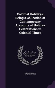 portada Colonial Holidays; Being a Collection of Contemporary Accounts of Holiday Celebrations in Colonial Times (en Inglés)